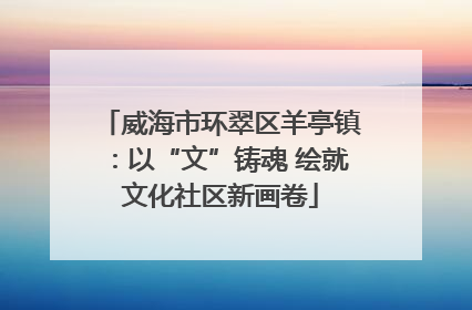 威海市环翠区羊亭镇：以“文”铸魂 绘就文化社区新画卷
