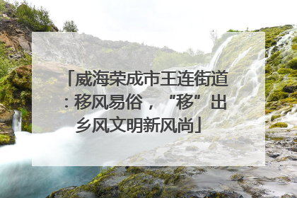 威海荣成市王连街道：移风易俗，“移”出乡风文明新风尚