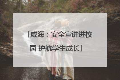 威海：安全宣讲进校园 护航学生成长