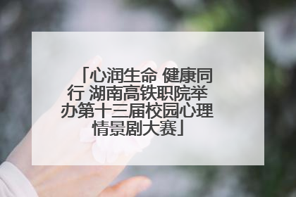 心润生命 健康同行 湖南高铁职院举办第十三届校园心理情景剧大赛