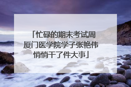 忙碌的期末考试周 厦门医学院学子张艳伟悄悄干了件大事