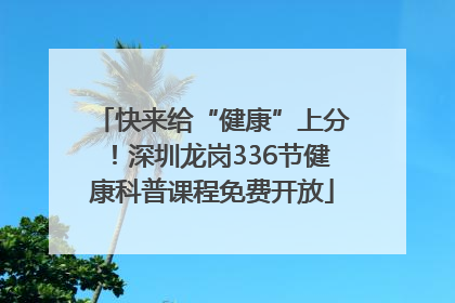 快来给“健康”上分！深圳龙岗336节健康科普课程免费开放
