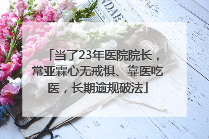当了23年医院院长，常亚霖心无戒惧、靠医吃医，长期逾规破法