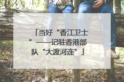 当好“香江卫士”——记驻香港部队“大渡河连”