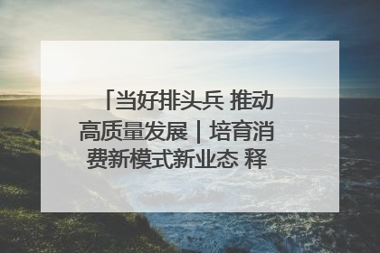 当好排头兵 推动高质量发展｜培育消费新模式新业态 释放经济增长新动能