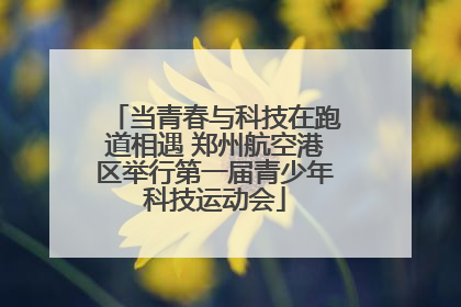 当青春与科技在跑道相遇 郑州航空港区举行第一届青少年科技运动会