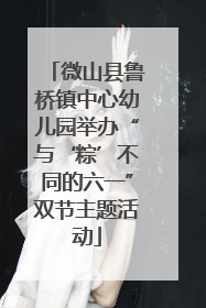 微山县鲁桥镇中心幼儿园举办“与‘粽’不同的六一”双节主题活动