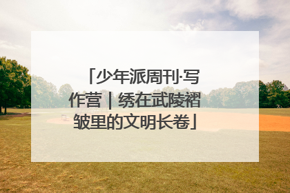 少年派周刊·写作营｜绣在武陵褶皱里的文明长卷