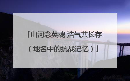 山河念英魂 浩气共长存（地名中的抗战记忆）