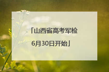 山西省高考军检6月30日开始