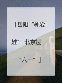 岳阳“种爱娃” 北京过“六一”