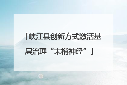 峡江县创新方式激活基层治理“末梢神经”
