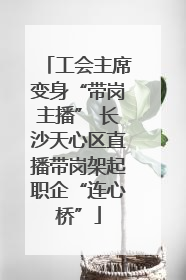 工会主席变身“带岗主播” 长沙天心区直播带岗架起职企“连心桥”