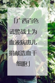 广西百色武警战士为血液病患儿捐献造血干细胞