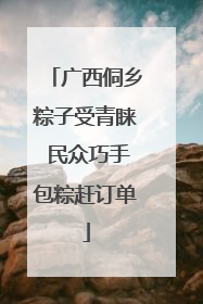 广西侗乡粽子受青睐 民众巧手包粽赶订单