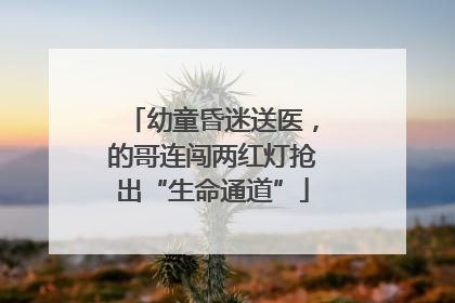 幼童昏迷送医，的哥连闯两红灯抢出“生命通道”