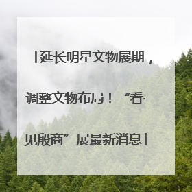 延长明星文物展期，调整文物布局！“看·见殷商”展最新消息