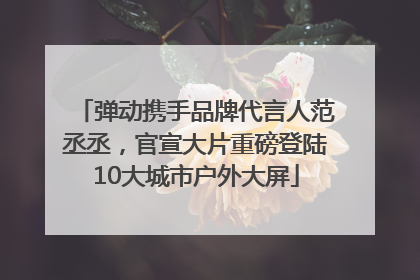 弹动携手品牌代言人范丞丞，官宣大片重磅登陆10大城市户外大屏