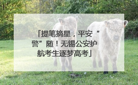提笔摘星，平安“警”随！无锡公安护航考生逐梦高考