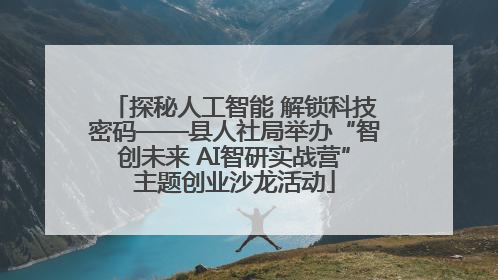 探秘人工智能 解锁科技密码——县人社局举办“智创未来 AI智研实战营”主题创业沙龙活动