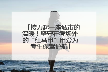 接力起一座城市的温暖！坚守在考场外的“红马甲”用爱为考生保驾护航