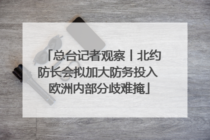 总台记者观察丨北约防长会拟加大防务投入 欧洲内部分歧难掩