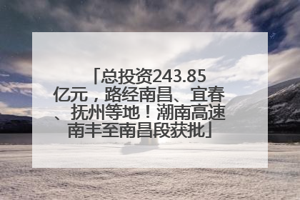 总投资243.85亿元，路经南昌、宜春、抚州等地！潮南高速南丰至南昌段获批