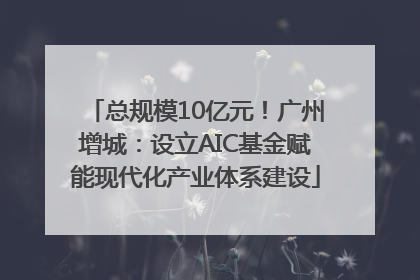 总规模10亿元！广州增城：设立AIC基金赋能现代化产业体系建设