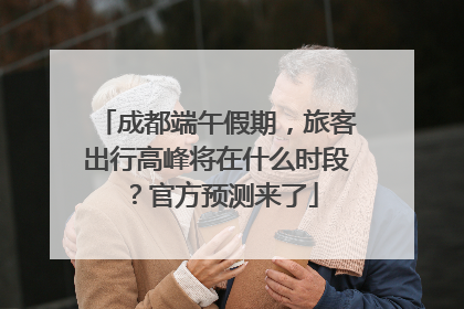 成都端午假期，旅客出行高峰将在什么时段？官方预测来了