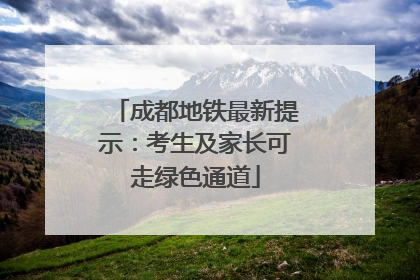 成都地铁最新提示：考生及家长可走绿色通道
