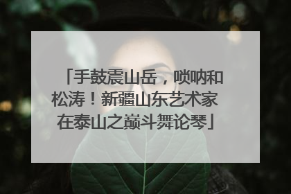 手鼓震山岳，唢呐和松涛！新疆山东艺术家在泰山之巅斗舞论琴
