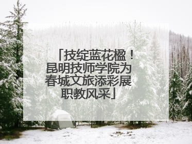 技绽蓝花楹！昆明技师学院为春城文旅添彩展职教风采