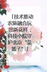 技术推动农旅融合玩出新花样，科技小院守护北京“菜篮子”