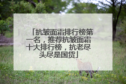抗皱面霜排行榜第一名，推荐抗皱面霜十大排行榜，抗老尽头尽是国货