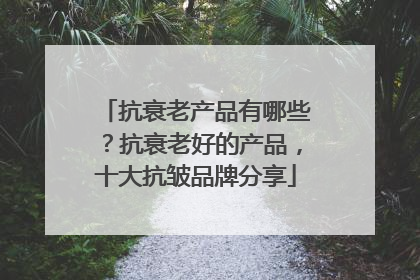 抗衰老产品有哪些？抗衰老好的产品，十大抗皱品牌分享