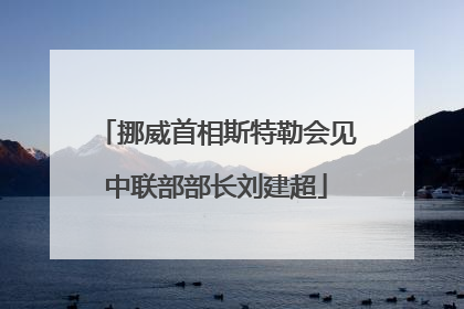 挪威首相斯特勒会见中联部部长刘建超