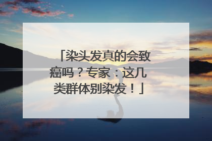 染头发真的会致癌吗？专家：这几类群体别染发！