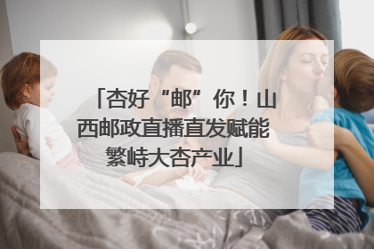 杏好“邮”你！山西邮政直播直发赋能繁峙大杏产业