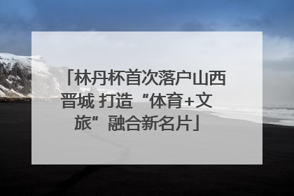 林丹杯首次落户山西晋城 打造“体育+文旅”融合新名片