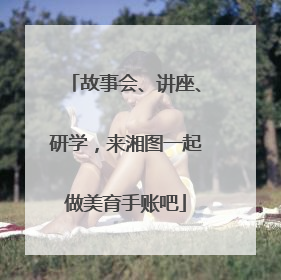 故事会、讲座、研学，来湘图一起做美育手账吧