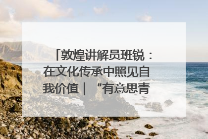 敦煌讲解员班锐：在文化传承中照见自我价值｜“有意思青年”高校公益计划