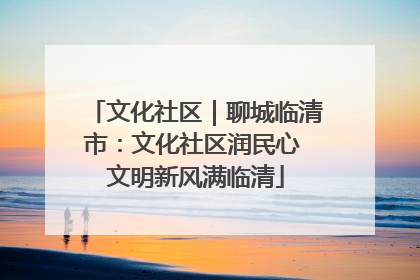 文化社区｜聊城临清市：文化社区润民心 文明新风满临清