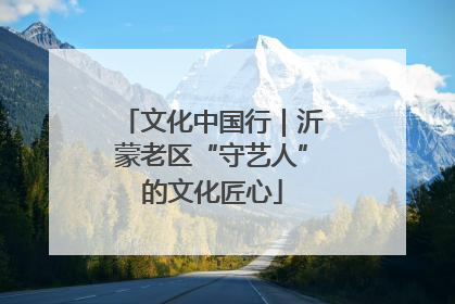文化中国行｜沂蒙老区“守艺人”的文化匠心