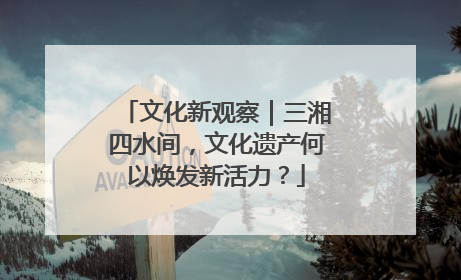 文化新观察｜三湘四水间，文化遗产何以焕发新活力？