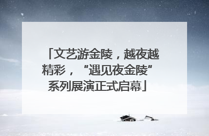 文艺游金陵，越夜越精彩，“遇见夜金陵”系列展演正式启幕