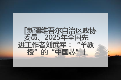 新疆维吾尔自治区政协委员、2025年全国先进工作者刘武军：“羊教授”的“中国芯”