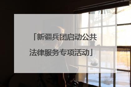 新疆兵团启动公共法律服务专项活动