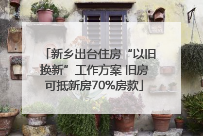 新乡出台住房“以旧换新”工作方案 旧房可抵新房70%房款