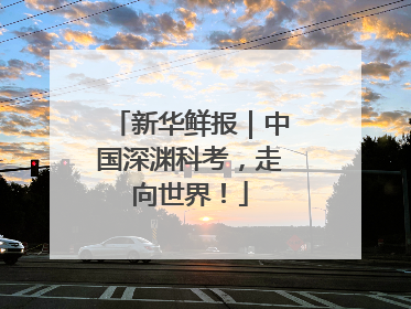 新华鲜报｜中国深渊科考，走向世界！