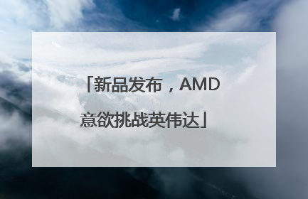 新品发布，AMD意欲挑战英伟达